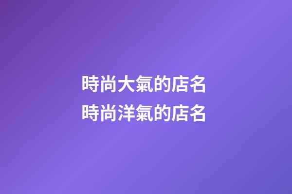 時尚大氣的店名 時尚洋氣的店名-第1張-店鋪起名-玄機派